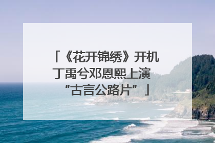 《花开锦绣》开机 丁禹兮邓恩熙上演“古言公路片”