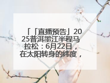 「直播预告」2025普洱墨江半程马拉松：6月22日，在太阳转身的纬度，一起去追光！