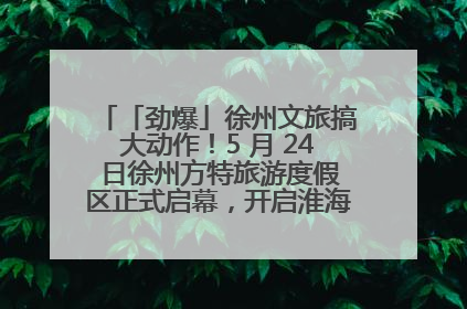 「劲爆」徐州文旅搞大动作！5 月 24 日徐州方特旅游度假区正式启幕，开启淮海旅游新篇章