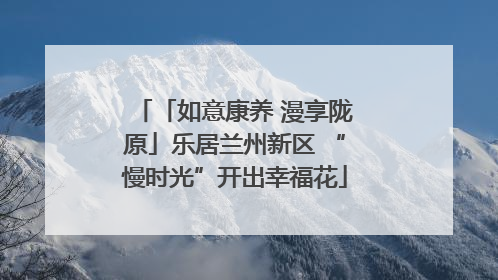 「如意康养 漫享陇原」乐居兰州新区 “慢时光”开出幸福花