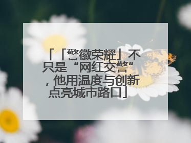 「警徽荣耀」不只是“网红交警”，他用温度与创新点亮城市路口