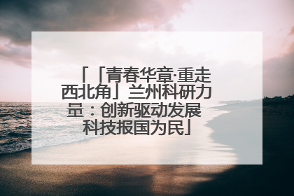 「青春华章·重走西北角」兰州科研力量：创新驱动发展 科技报国为民