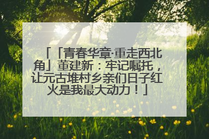 「青春华章·重走西北角」董建新：牢记嘱托，让元古堆村乡亲们日子红火是我最大动力！