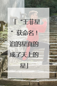 “王菲星”获命名！追的星真的成了天上的星