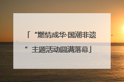 “燃情成华·国潮非遗”主题活动圆满落幕