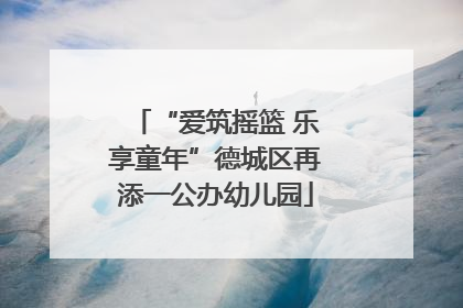 “爱筑摇篮 乐享童年”德城区再添一公办幼儿园