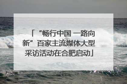 “畅行中国 一路向新”百家主流媒体大型采访活动在合肥启动