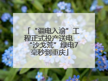 “疆电入渝”工程正式投产送电 “沙戈荒”绿电7毫秒到重庆