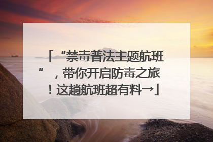 “禁毒普法主题航班”，带你开启防毒之旅！这趟航班超有料→