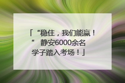 “稳住，我们能赢！” 静安6000余名学子踏入考场！
