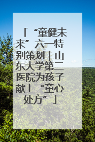 “童健未来”六一特别策划｜山东大学第二医院为孩子献上“童心处方”