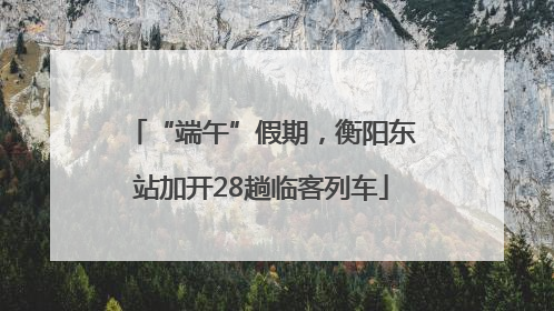 “端午”假期，衡阳东站加开28趟临客列车