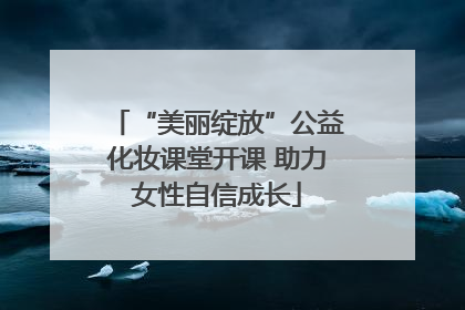 “美丽绽放”公益化妆课堂开课 助力女性自信成长