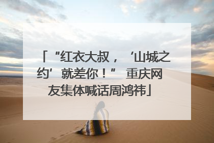 “红衣大叔，‘山城之约’就差你！” 重庆网友集体喊话周鸿祎
