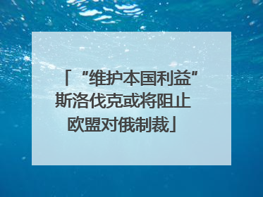 “维护本国利益” 斯洛伐克或将阻止欧盟对俄制裁