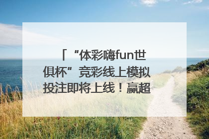 “体彩嗨fun世俱杯”竞彩线上模拟投注即将上线！赢超级大乐透体验券