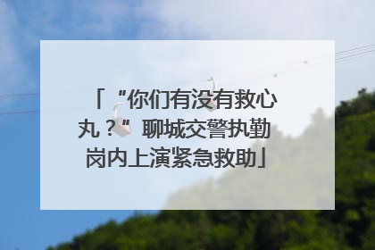 “你们有没有救心丸？”聊城交警执勤岗内上演紧急救助