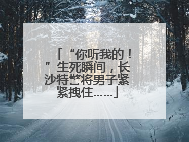 “你听我的！”生死瞬间，长沙特警将男子紧紧拽住……