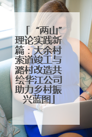 “两山”理论实践新篇：大余村索道竣工与潞村改造共绘华江公司助力乡村振兴蓝图