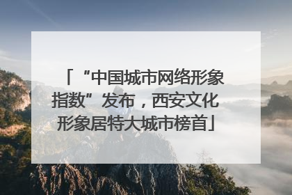 “中国城市网络形象指数”发布，西安文化形象居特大城市榜首