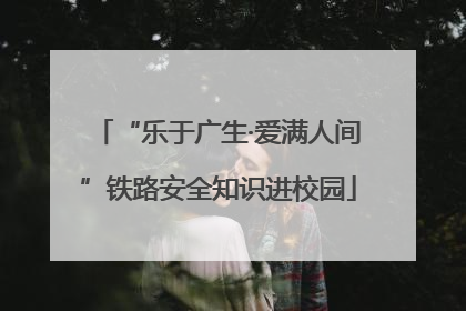 “乐于广生·爱满人间”铁路安全知识进校园