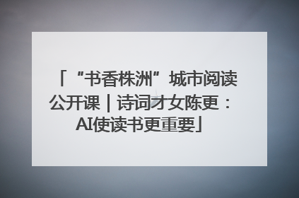 “书香株洲”城市阅读公开课｜诗词才女陈更：AI使读书更重要