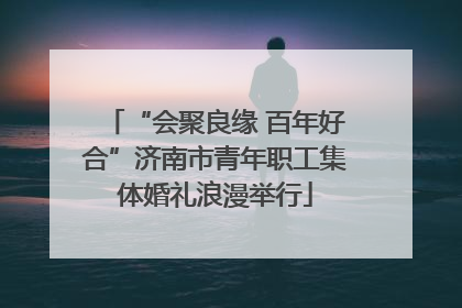 “会聚良缘 百年好合”济南市青年职工集体婚礼浪漫举行