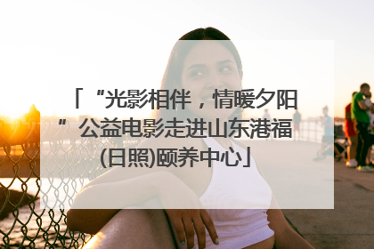 “光影相伴，情暖夕阳”公益电影走进山东港福(日照)颐养中心