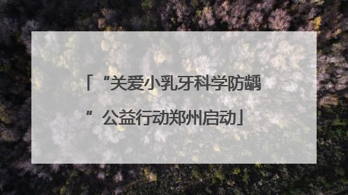 “关爱小乳牙科学防龋”公益行动郑州启动