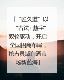 “匠久道”以“古法+数字”双轮驱动，开启全国招商布局，抢占县域白酒市场新蓝海