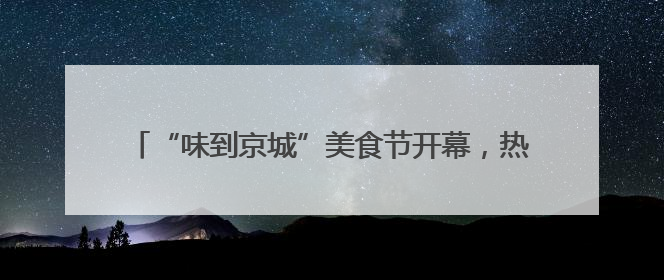 “味到京城”美食节开幕，热干面、小龙虾等楚味亮相北京