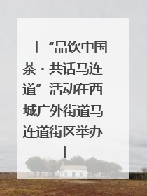 “品饮中国茶・共话马连道”活动在西城广外街道马连道街区举办