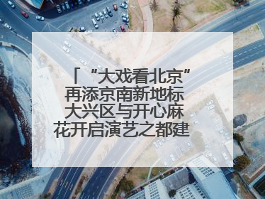 “大戏看北京” 再添京南新地标 大兴区与开心麻花开启演艺之都建设战略合作
