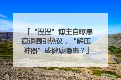 “捏捏”博主自曝患癌退圈引热议，“解压神器”成健康隐患？