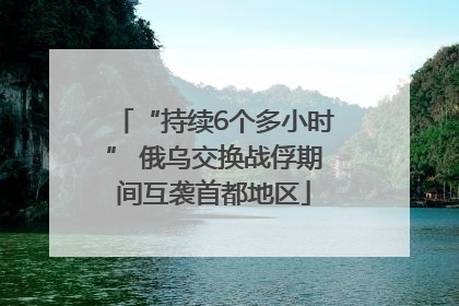 “持续6个多小时” 俄乌交换战俘期间互袭首都地区