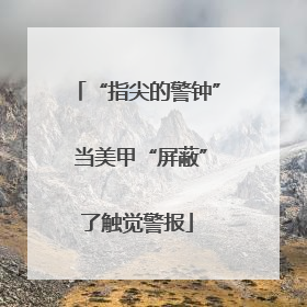 “指尖的警钟” 当美甲“屏蔽”了触觉警报
