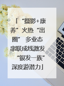 “摄影+康养”火热“出圈” 多业态串联成线激发“银发一族”深度游潜力