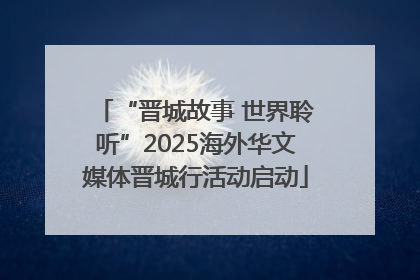 “晋城故事 世界聆听”2025海外华文媒体晋城行活动启动