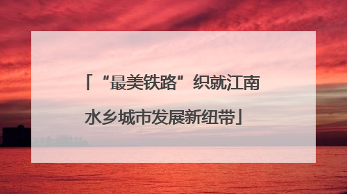 “最美铁路”织就江南水乡城市发展新纽带