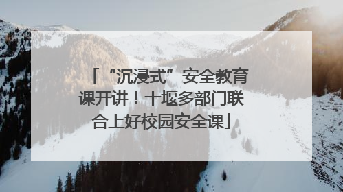 “沉浸式”安全教育课开讲！十堰多部门联合上好校园安全课