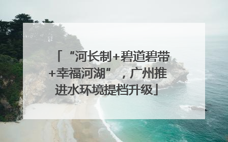 “河长制+碧道碧带+幸福河湖”，广州推进水环境提档升级