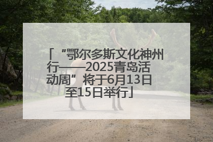 “鄂尔多斯文化神州行——2025青岛活动周”将于6月13日至15日举行