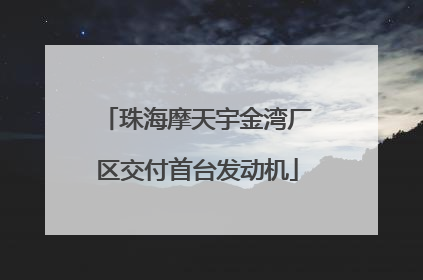 珠海摩天宇金湾厂区交付首台发动机