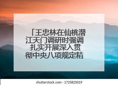 王忠林在仙桃潜江天门调研时强调 扎实开展深入贯彻中央八项规定精神学习教育 以作风建设新成效加快推动高质量发展