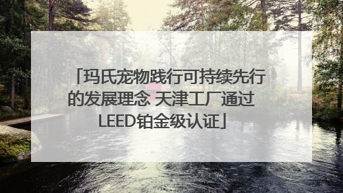 玛氏宠物践行可持续先行的发展理念 天津工厂通过LEED铂金级认证