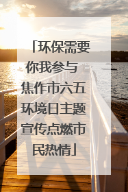 环保需要你我参与 焦作市六五环境日主题宣传点燃市民热情