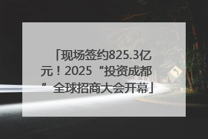 现场签约825.3亿元！2025“投资成都”全球招商大会开幕