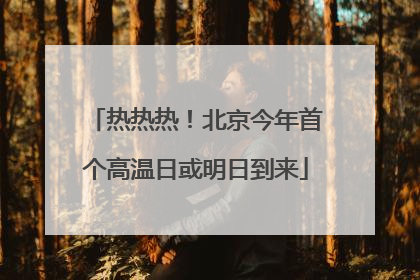 热热热！北京今年首个高温日或明日到来