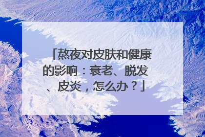 熬夜对皮肤和健康的影响：衰老、脱发、皮炎，怎么办？