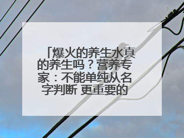 爆火的养生水真的养生吗？营养专家：不能单纯从名字判断 更重要的是含量